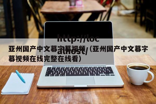 亚州国产中文幕字幕视频(亚州国产中文幕字幕视频在线完整在线看)